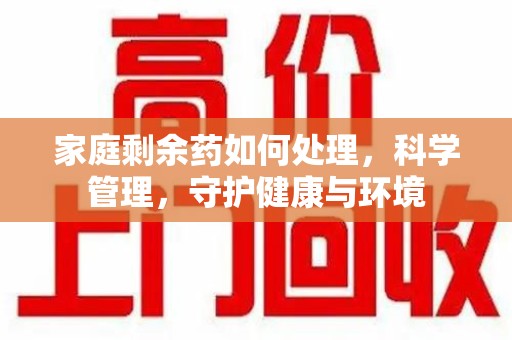 德州家庭剩余药如何处理，科学管理，守护健康与环境